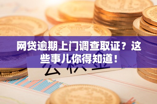 都昌网贷逾期上门调查取证？这些事儿你得知道！
