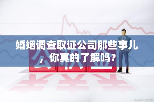 都昌婚姻调查取证公司那些事儿，你真的了解吗？