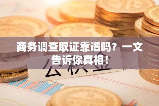 都昌商务调查取证靠谱吗？一文告诉你真相！
